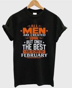 All Men Are Created Equal Only The Best Are Born In February DH T Shirt