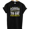 Already Planning What I'm Going to Eat After This DH T Shirt