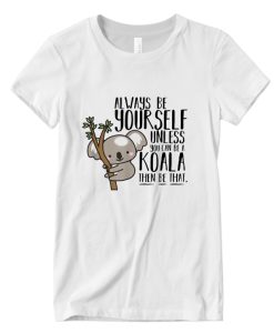 Always Be Yourself Unless You Can Be A Koala Then Be That DH T Shirt