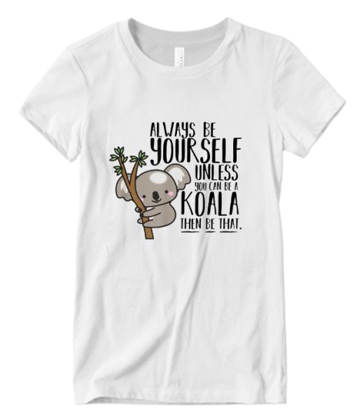 Always Be Yourself Unless You Can Be A Koala Then Be That DH T Shirt