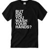 But Did You Wash Your Hands DH T-Shirt