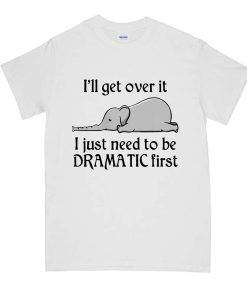 Hot Elephant I'll Get Over It I Just Need To Be Dramatic First DH T-Shirt