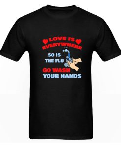 Love Is Everywhere So Is The Flu Go Wash Your Hands DH T-Shirt