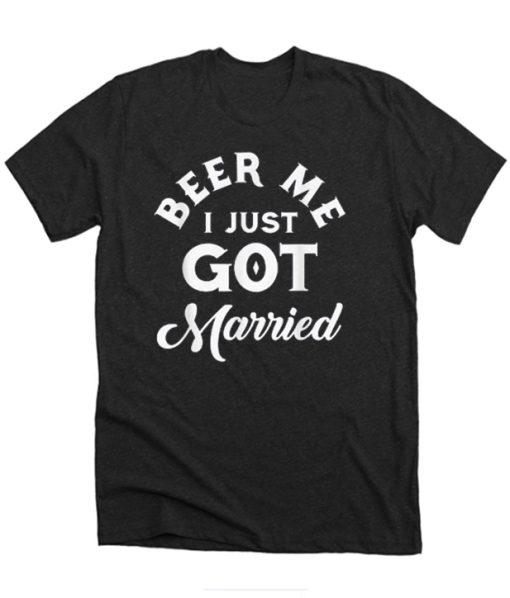 Pretty Beer Me I Just Got Married Marriage Beer Lover DH T-Shirt