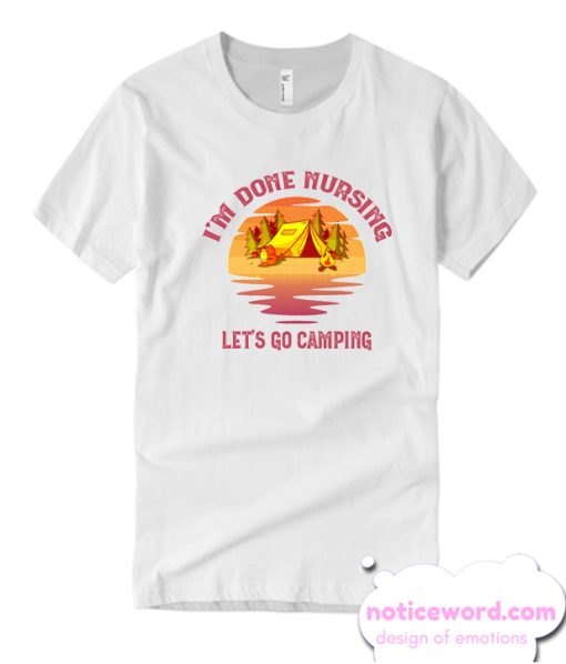 I'm Done Nursing Let's Go Camping smooth T Shirt