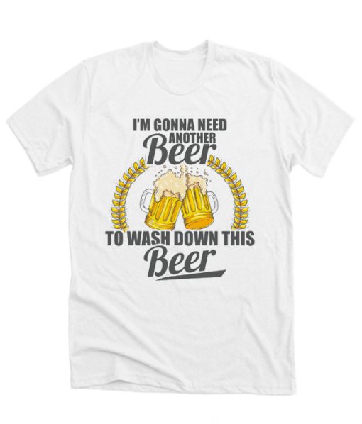 I'm Gonna Need Another Beer To Wash Down This Beer DH T Shirt