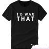 I'd Wax That Funny Cute smooth T Shirt