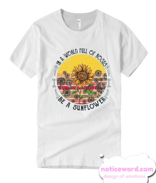 In A World Full Of Roses Be A Sunflower smooth T Shirt