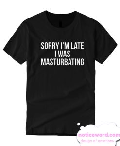 sorry i’m late i was masturbating T Shirt