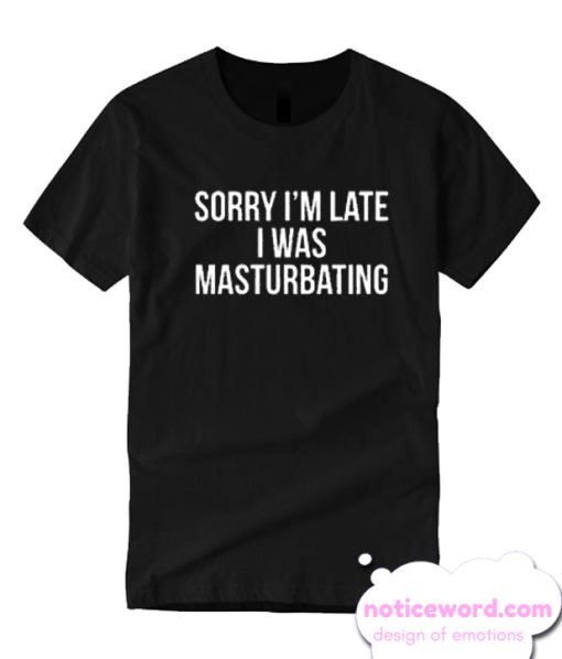 sorry i’m late i was masturbating T Shirt