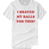 I Shaved My Balls For This smooth T Shirt