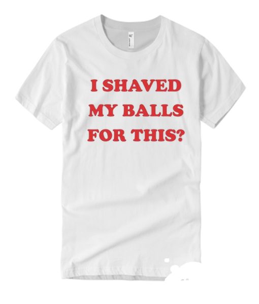 I Shaved My Balls For This smooth T Shirt