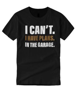 I Can’t I have plans in the garage good smooth T Shirt