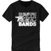 I May be Old but I Got to See All the Cool Bands Good smooth T Shirt
