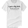 I Got A Dig Bick smooth graphic T Shirt