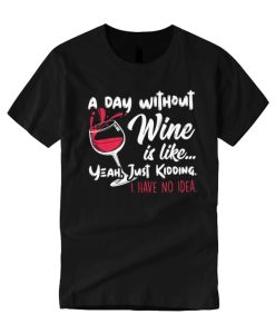 A Day Without Wine Is Like Just Kidding smooth graphic T Shirt