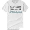 Bad Things Happen In Philadelphia Funny smooth graphic T Shirt