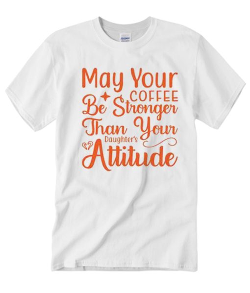 May Your Coffee Be Stronger Than Your Daughter's Attitude graphic T Shirt