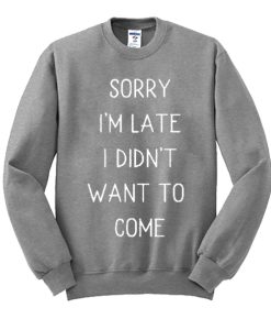 Sorry I'm Late I Didn't Want to Come graphic Sweatshirt