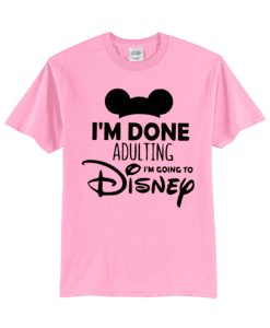 I Am done Adulting I Am Going to Disney T Shirt