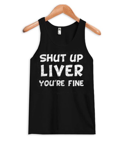 Shut Up Liver You're Fine Tank Top