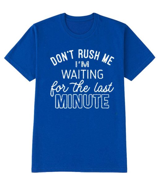 Don't Rush Me I'm Waiting For The Last Minute T Shirt