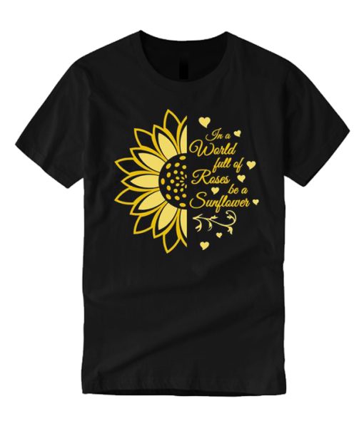 In a World full of Roses be a Sunflower T Shirt