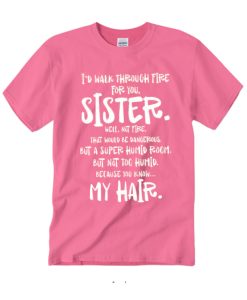 I'd Walk Through Fire For You Sister T Shirt