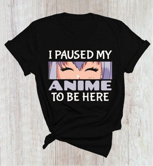 I Paused My Anime To Be Here T Shirt