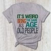 It's Weird Being The Same Age As Old People T shirt