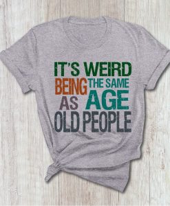 It's Weird Being The Same Age As Old People T shirt